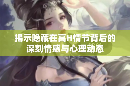揭示隐藏在高H情节背后的深刻情感与心理动态