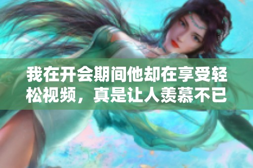 我在开会期间他却在享受轻松视频，真是让人羡慕不已