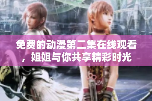 免费的动漫第二集在线观看，姐姐与你共享精彩时光