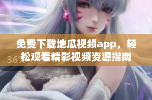 免费下载地瓜视频app，轻松观看精彩视频资源指南