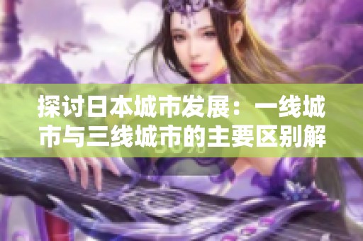 探讨日本城市发展：一线城市与三线城市的主要区别解析