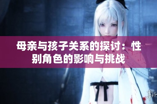 母亲与孩子关系的探讨：性别角色的影响与挑战