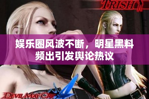 娱乐圈风波不断，明星黑料频出引发舆论热议