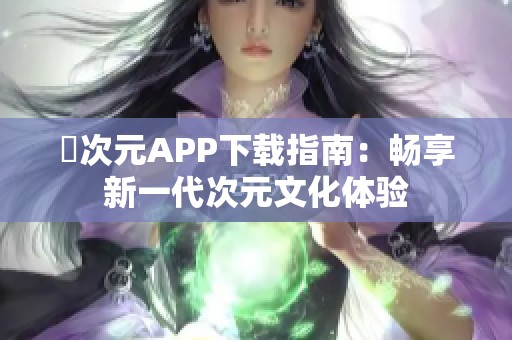囧次元APP下载指南：畅享新一代次元文化体验