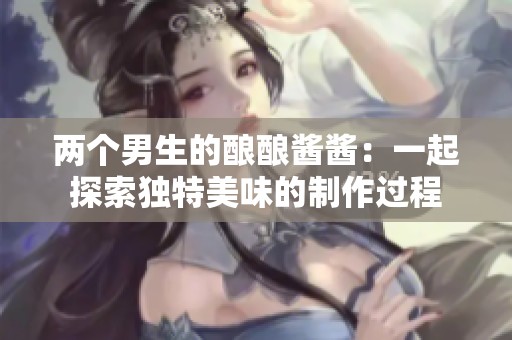 两个男生的酿酿酱酱：一起探索独特美味的制作过程