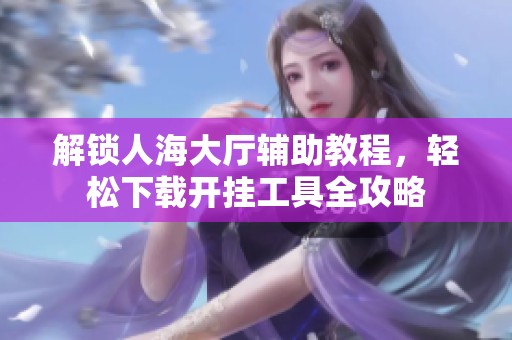 解锁人海大厅辅助教程，轻松下载开挂工具全攻略