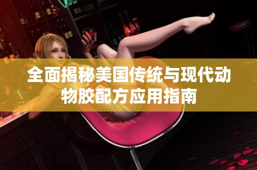 全面揭秘美国传统与现代动物胶配方应用指南