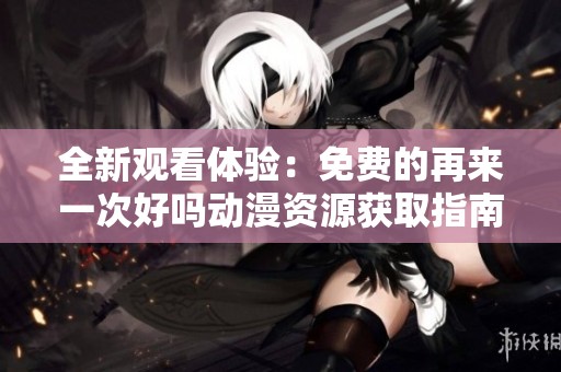 全新观看体验：免费的再来一次好吗动漫资源获取指南