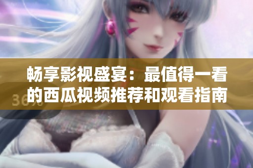 畅享影视盛宴：最值得一看的西瓜视频推荐和观看指南
