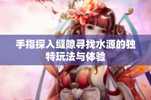 手指探入缝隙寻找水源的独特玩法与体验
