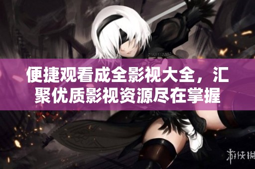 便捷观看成全影视大全，汇聚优质影视资源尽在掌握