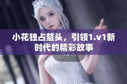 小花独占鳌头，引领1.v1新时代的精彩故事