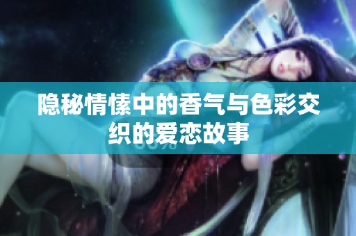 隐秘情愫中的香气与色彩交织的爱恋故事