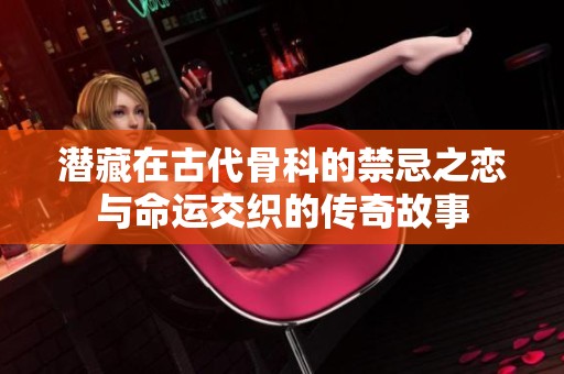 潜藏在古代骨科的禁忌之恋与命运交织的传奇故事