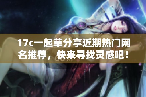 17c一起草分享近期热门网名推荐，快来寻找灵感吧！
