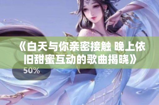 《白天与你亲密接触 晚上依旧甜蜜互动的歌曲揭晓》
