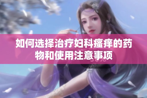如何选择治疗妇科瘙痒的药物和使用注意事项