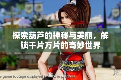 探索葫芦的神秘与美丽，解锁千片万片的奇妙世界