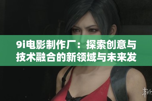 9i电影制作厂：探索创意与技术融合的新领域与未来发展