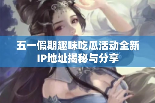 五一假期趣味吃瓜活动全新IP地址揭秘与分享