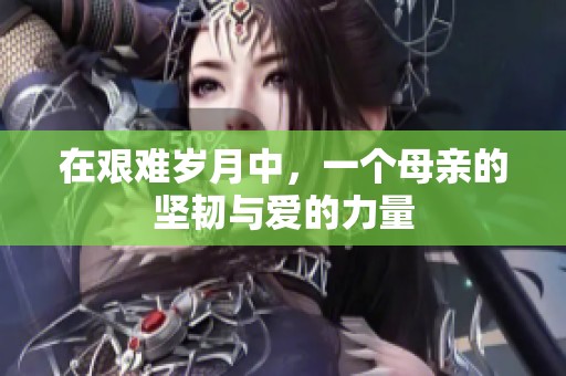 在艰难岁月中，一个母亲的坚韧与爱的力量