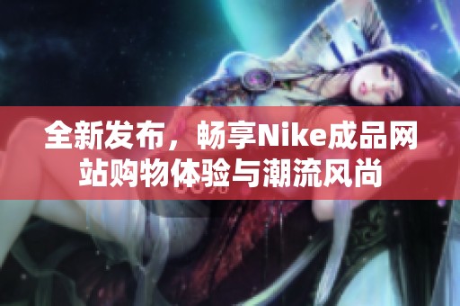全新发布，畅享Nike成品网站购物体验与潮流风尚
