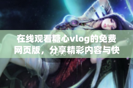 在线观看糖心vlog的免费网页版，分享精彩内容与快乐生活
