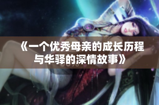 《一个优秀母亲的成长历程与华驿的深情故事》