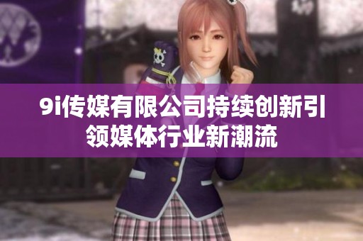 9i传媒有限公司持续创新引领媒体行业新潮流