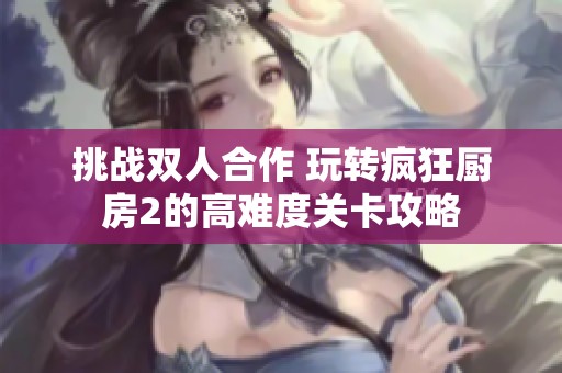 挑战双人合作 玩转疯狂厨房2的高难度关卡攻略