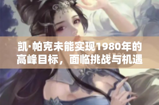 凯·帕克未能实现1980年的高峰目标，面临挑战与机遇