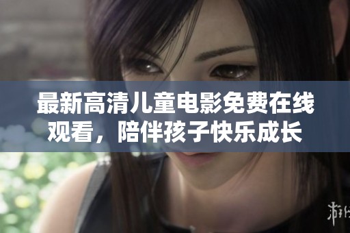 最新高清儿童电影免费在线观看，陪伴孩子快乐成长