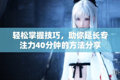 轻松掌握技巧，助你延长专注力40分钟的方法分享