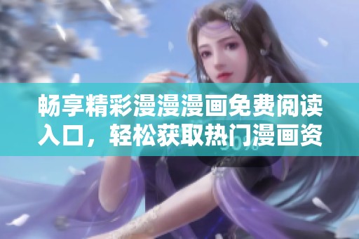 畅享精彩漫漫漫画免费阅读入口，轻松获取热门漫画资源