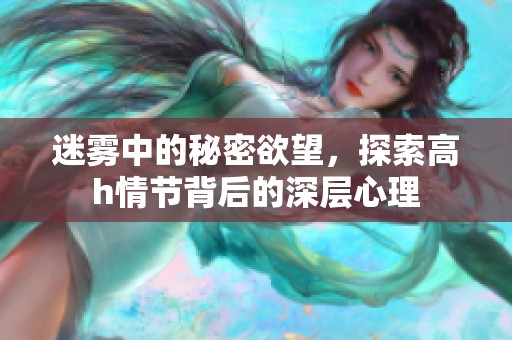 迷雾中的秘密欲望，探索高h情节背后的深层心理