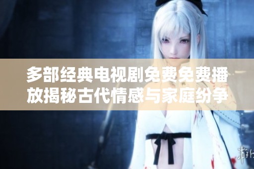 多部经典电视剧免费免费播放揭秘古代情感与家庭纷争