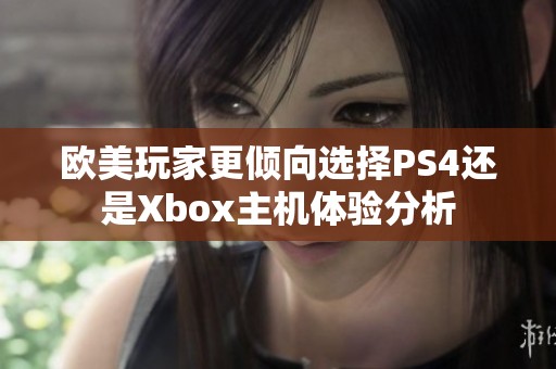 欧美玩家更倾向选择PS4还是Xbox主机体验分析