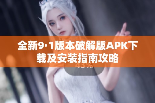 全新9·1版本破解版APK下载及安装指南攻略