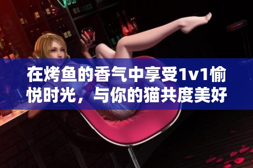 在烤鱼的香气中享受1v1愉悦时光，与你的猫共度美好时刻