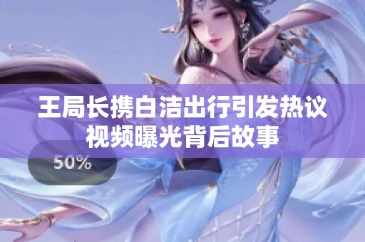 王局长携白洁出行引发热议视频曝光背后故事