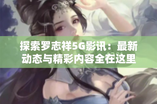 探索罗志祥5G影讯：最新动态与精彩内容全在这里
