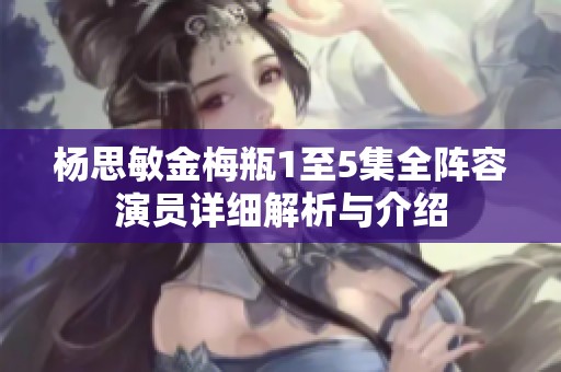 杨思敏金梅瓶1至5集全阵容演员详细解析与介绍