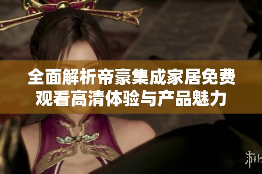 全面解析帝豪集成家居免费观看高清体验与产品魅力
