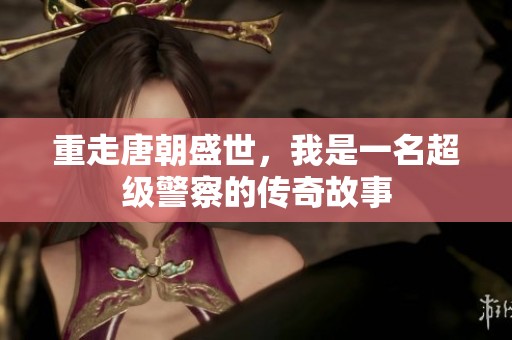 重走唐朝盛世，我是一名超级警察的传奇故事
