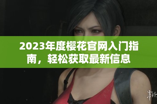 2023年度樱花官网入门指南，轻松获取最新信息