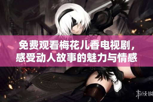 免费观看梅花儿香电视剧，感受动人故事的魅力与情感