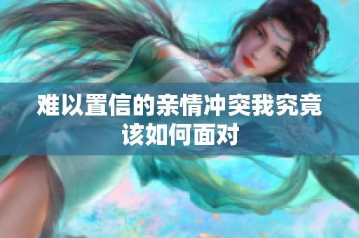 难以置信的亲情冲突我究竟该如何面对