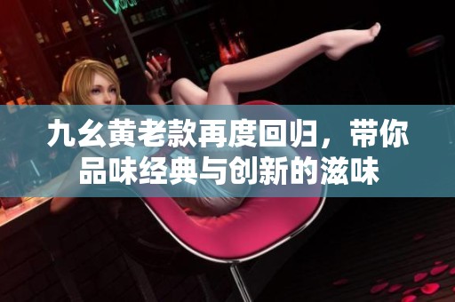九幺黄老款再度回归，带你品味经典与创新的滋味