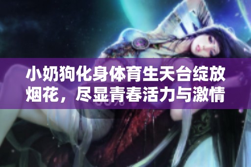 小奶狗化身体育生天台绽放烟花，尽显青春活力与激情