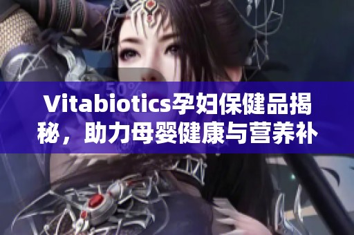 Vitabiotics孕妇保健品揭秘，助力母婴健康与营养补充
